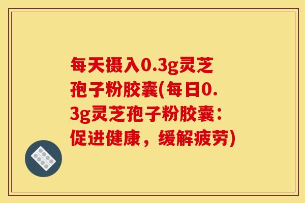 每天摄入0.3g灵芝孢子粉胶囊(每日0.3g灵芝孢子粉胶囊:促进健康,缓解疲劳) 每天摄入0.3g灵芝孢子粉胶囊(每日0.3g灵芝孢子粉胶囊:促进健康,缓解疲劳)