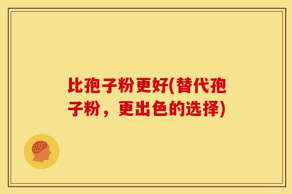 比孢子粉更好(替代孢子粉,更出色的选择) 比孢子粉更好(替代孢子粉,更出色的选择)