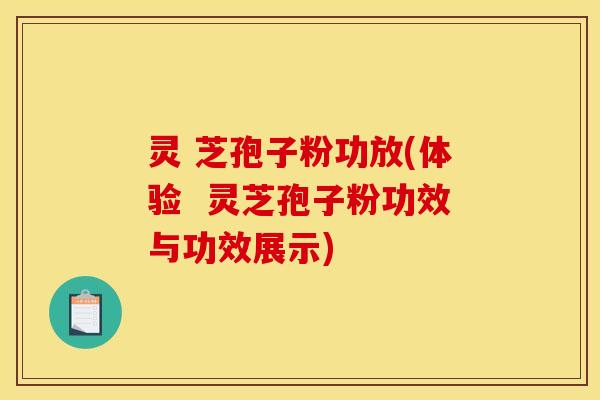 灵 芝孢子粉功放(体验 灵芝孢子粉功效与功效展示) 灵 芝孢子粉功放(体验 灵芝孢子粉功效与功效展示)