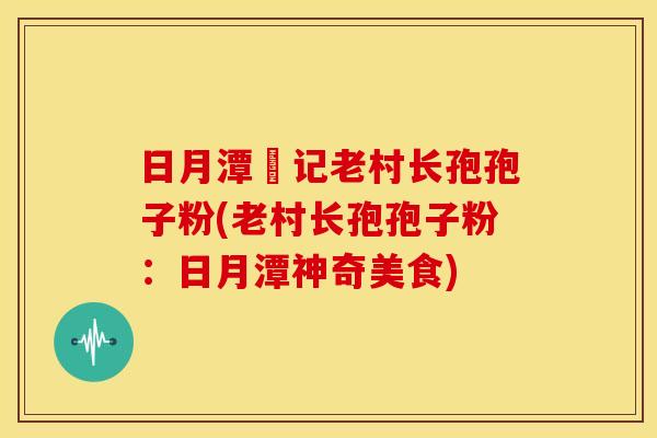 日月潭哖记老村长孢孢子粉(老村长孢孢子粉:日月潭神奇美食) 日月潭哖记老村长孢孢子粉(老村长孢孢子粉:日月潭神奇美食)