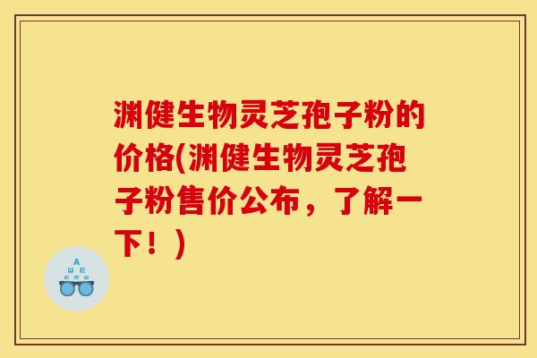 渊健生物灵芝孢子粉的价格(渊健生物灵芝孢子粉售价公布,了解一下!) 渊健生物灵芝孢子粉的价格(渊健生物灵芝孢子粉售价公布,了解一下!)