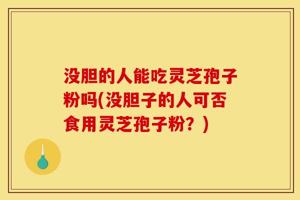 没胆的人能吃灵芝孢子粉吗(没胆子的人可否食用灵芝孢子粉?) 没胆的人能吃灵芝孢子粉吗(没胆子的人可否食用灵芝孢子粉?)