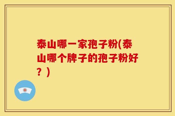 泰山哪一家孢子粉(泰山哪个牌子的孢子粉好?) 泰山哪一家孢子粉(泰山哪个牌子的孢子粉好?)
