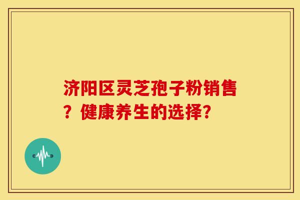 济阳区灵芝孢子粉销售?健康养生的选择? 济阳区灵芝孢子粉销售?健康养生的选择?