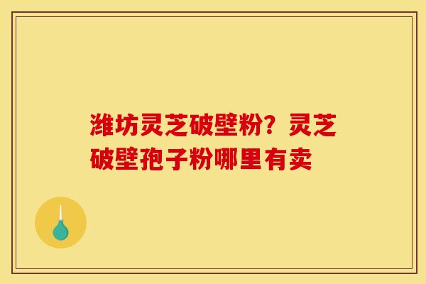 潍坊灵芝破壁粉?灵芝破壁孢子粉哪里有卖 潍坊灵芝破壁粉?灵芝破壁孢子粉哪里有卖