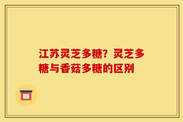 江苏灵芝多糖?灵芝多糖与香菇多糖的区别 江苏灵芝多糖?灵芝多糖与香菇多糖的区别