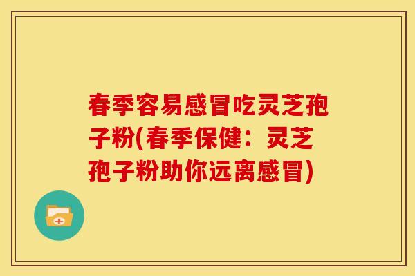 春季容易吃灵芝孢子粉(春季保健:灵芝孢子粉助你远离) 春季容易吃灵芝孢子粉(春季保健:灵芝孢子粉助你远离)