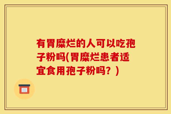 有胃糜烂的人可以吃孢子粉吗(胃糜烂患者适宜食用孢子粉吗?) 有胃糜烂的人可以吃孢子粉吗(胃糜烂患者适宜食用孢子粉吗?)