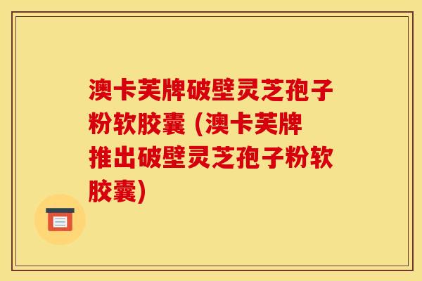 澳卡芙牌破壁灵芝孢子粉软胶囊 (澳卡芙牌推出破壁灵芝孢子粉软胶囊) 澳卡芙牌破壁灵芝孢子粉软胶囊 (澳卡芙牌推出破壁灵芝孢子粉软胶囊)