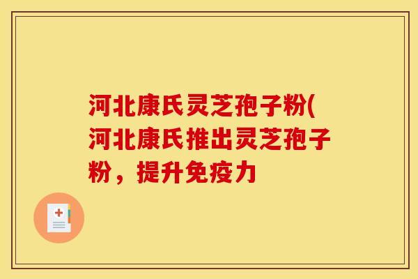 河北康氏灵芝孢子粉(河北康氏推出灵芝孢子粉,提升免疫力 河北康氏灵芝孢子粉(河北康氏推出灵芝孢子粉,提升免疫力
