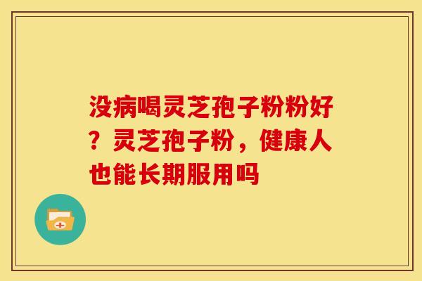 没喝灵芝孢子粉粉好?灵芝孢子粉,健康人也能长期服用吗 没喝灵芝孢子粉粉好?灵芝孢子粉,健康人也能长期服用吗