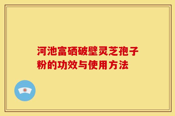 河池富硒破壁灵芝孢子粉的功效与使用方法 河池富硒破壁灵芝孢子粉的功效与使用方法