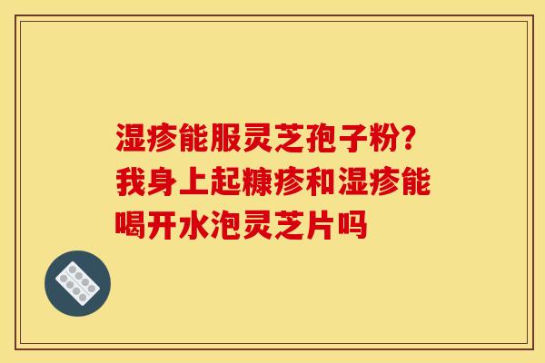 能服灵芝孢子粉?我身上起糠疹和能喝开水泡灵芝片吗 能服灵芝孢子粉?我身上起糠疹和能喝开水泡灵芝片吗