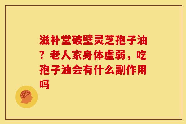 滋补堂破壁灵芝孢子油？老人家身体虚弱，吃孢子油会有什么副作用吗