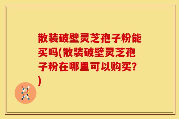 散装破壁灵芝孢子粉能买吗(散装破壁灵芝孢子粉在哪里可以购买?) 散装破壁灵芝孢子粉能买吗(散装破壁灵芝孢子粉在哪里可以购买?)