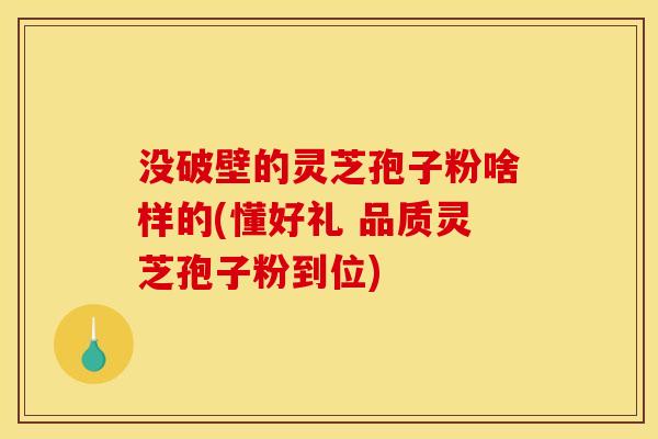 没破壁的灵芝孢子粉啥样的(懂好礼 品质灵芝孢子粉到位) 没破壁的灵芝孢子粉啥样的(懂好礼 品质灵芝孢子粉到位)