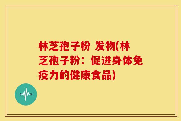 林芝孢子粉 发物(林芝孢子粉:促进身体免疫力的健康食品) 林芝孢子粉 发物(林芝孢子粉:促进身体免疫力的健康食品)