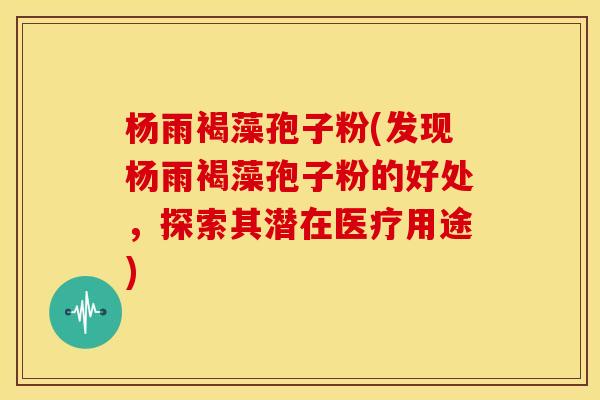 杨雨褐藻孢子粉(发现杨雨褐藻孢子粉的好处,探索其潜在医疗用途) 杨雨褐藻孢子粉(发现杨雨褐藻孢子粉的好处,探索其潜在医疗用途)