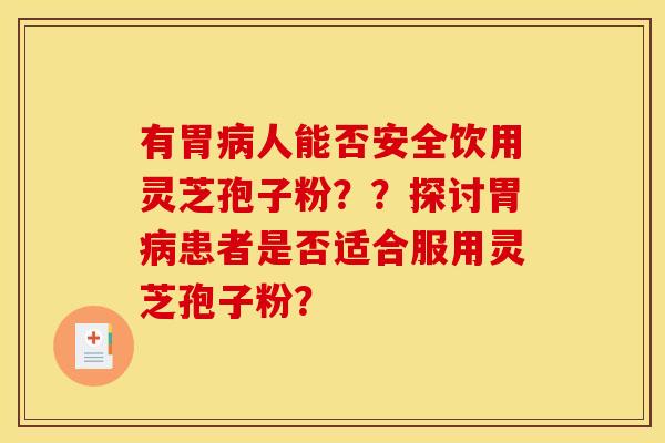 有胃人能否安全饮用灵芝孢子粉？？探讨胃患者是否适合服用灵芝孢子粉？