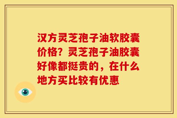 汉方灵芝孢子油软胶囊价格?灵芝孢子油胶囊好像都挺贵的,在什么地方买比较有优惠 汉方灵芝孢子油软胶囊价格?灵芝孢子油胶囊好像都挺贵的,在什么地方买比较有优惠