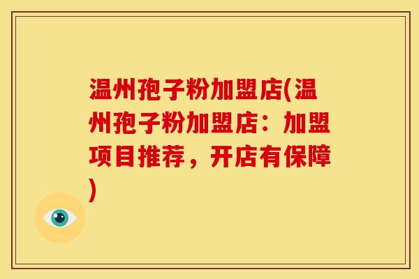 温州孢子粉加盟店(温州孢子粉加盟店:加盟项目推荐,开店有保障) 温州孢子粉加盟店(温州孢子粉加盟店:加盟项目推荐,开店有保障)