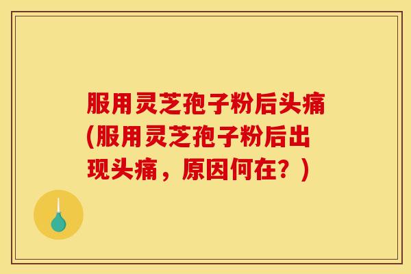 服用灵芝孢子粉后头痛(服用灵芝孢子粉后出现头痛,原因何在?) 服用灵芝孢子粉后头痛(服用灵芝孢子粉后出现头痛,原因何在?)