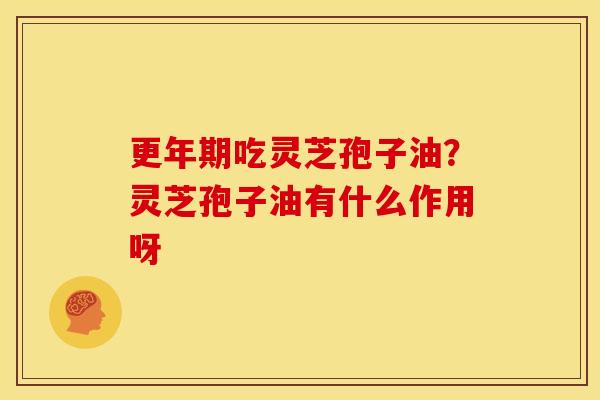 吃灵芝孢子油?灵芝孢子油有什么作用呀 吃灵芝孢子油?灵芝孢子油有什么作用呀
