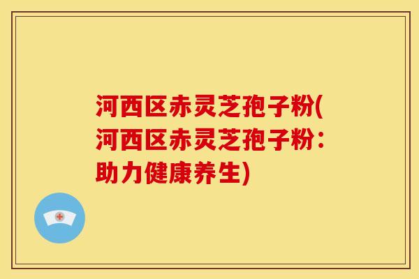 河西区赤灵芝孢子粉(河西区赤灵芝孢子粉:助力健康养生) 河西区赤灵芝孢子粉(河西区赤灵芝孢子粉:助力健康养生)
