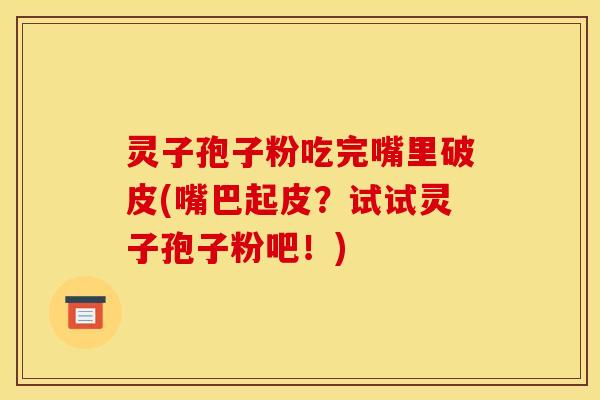 灵子孢子粉吃完嘴里破皮(嘴巴起皮？试试灵子孢子粉吧！)