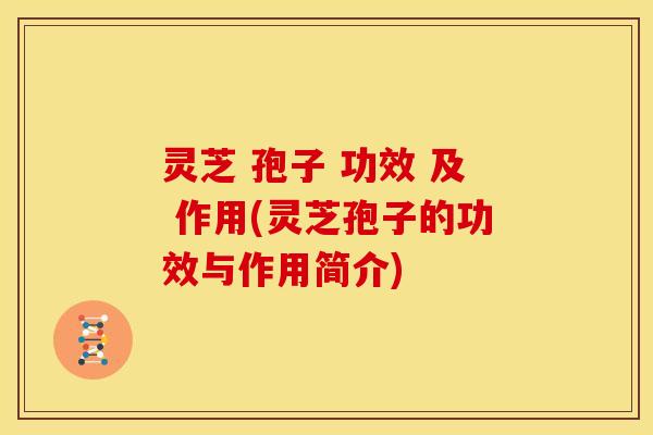 灵芝 孢子 功效 及 作用(灵芝孢子的功效与作用简介) 灵芝 孢子 功效 及 作用(灵芝孢子的功效与作用简介)