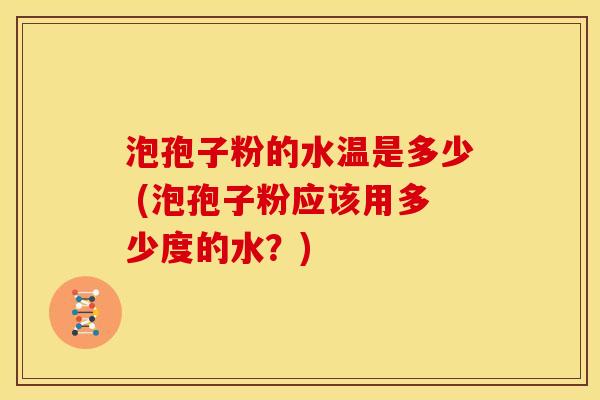 泡孢子粉的水温是多少 (泡孢子粉应该用多少度的水?) 泡孢子粉的水温是多少 (泡孢子粉应该用多少度的水?)