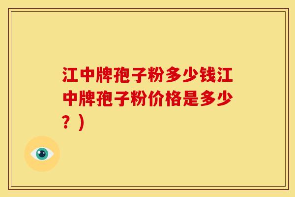 江中牌孢子粉多少钱江中牌孢子粉价格是多少?) 江中牌孢子粉多少钱江中牌孢子粉价格是多少?)