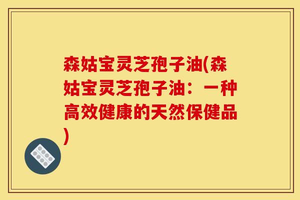 森姑宝灵芝孢子油(森姑宝灵芝孢子油:一种高效健康的天然保健品) 森姑宝灵芝孢子油(森姑宝灵芝孢子油:一种高效健康的天然保健品)