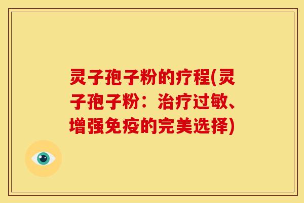 灵子孢子粉的疗程(灵子孢子粉:、增强免疫的完美选择) 灵子孢子粉的疗程(灵子孢子粉:、增强免疫的完美选择)