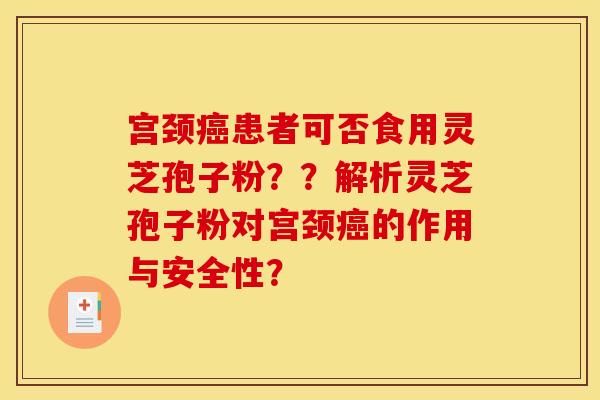 宫颈患者可否食用灵芝孢子粉??解析灵芝孢子粉对宫颈的作用与安全性? 宫颈患者可否食用灵芝孢子粉??解析灵芝孢子粉对宫颈的作用与安全性?