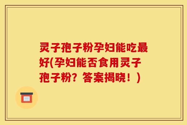 灵子孢子粉孕妇能吃好(孕妇能否食用灵子孢子粉?答案揭晓!) 灵子孢子粉孕妇能吃好(孕妇能否食用灵子孢子粉?答案揭晓!)