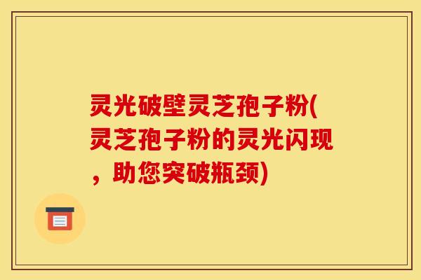 灵光破壁灵芝孢子粉(灵芝孢子粉的灵光闪现,助您突破瓶颈) 灵光破壁灵芝孢子粉(灵芝孢子粉的灵光闪现,助您突破瓶颈)