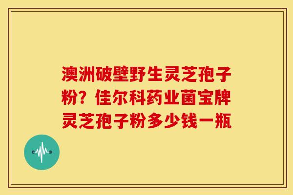 澳洲破壁野生灵芝孢子粉？佳尔科药业菌宝牌灵芝孢子粉多少钱一瓶