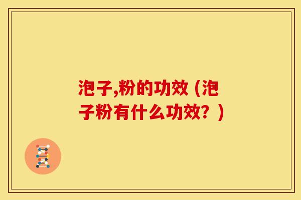 泡子,粉的功效 (泡子粉有什么功效?) 泡子,粉的功效 (泡子粉有什么功效?)