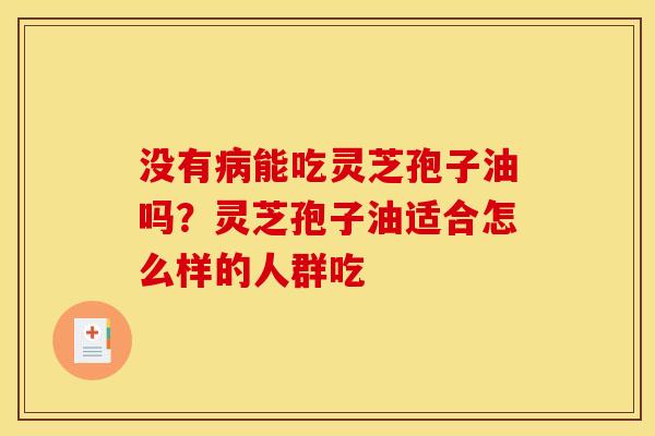 没有能吃灵芝孢子油吗？灵芝孢子油适合怎么样的人群吃