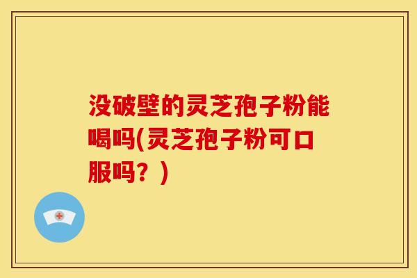 没破壁的灵芝孢子粉能喝吗(灵芝孢子粉可口服吗?) 没破壁的灵芝孢子粉能喝吗(灵芝孢子粉可口服吗?)