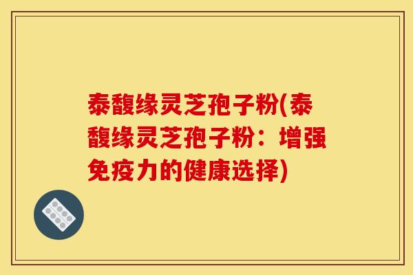 泰馥缘灵芝孢子粉(泰馥缘灵芝孢子粉:增强免疫力的健康选择) 泰馥缘灵芝孢子粉(泰馥缘灵芝孢子粉:增强免疫力的健康选择)