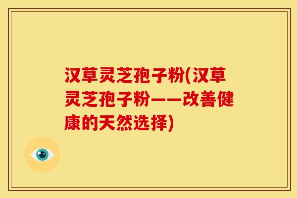 汉草灵芝孢子粉(汉草灵芝孢子粉——改善健康的天然选择) 汉草灵芝孢子粉(汉草灵芝孢子粉——改善健康的天然选择)
