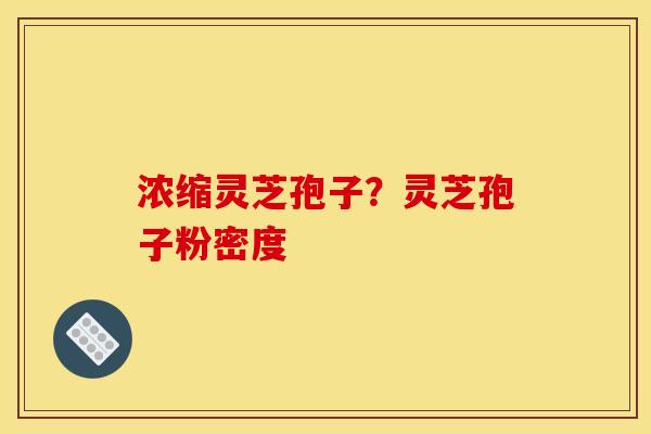 浓缩灵芝孢子？灵芝孢子粉密度