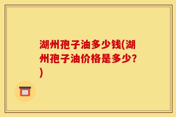 湖州孢子油多少钱(湖州孢子油价格是多少？)