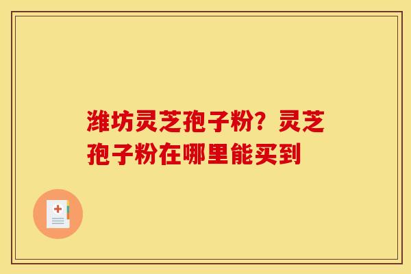 潍坊灵芝孢子粉?灵芝孢子粉在哪里能买到 潍坊灵芝孢子粉?灵芝孢子粉在哪里能买到
