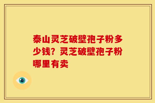 泰山灵芝破壁孢子粉多少钱?灵芝破壁孢子粉哪里有卖 泰山灵芝破壁孢子粉多少钱?灵芝破壁孢子粉哪里有卖