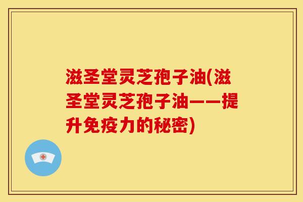 滋圣堂灵芝孢子油(滋圣堂灵芝孢子油——提升免疫力的秘密) 滋圣堂灵芝孢子油(滋圣堂灵芝孢子油——提升免疫力的秘密)