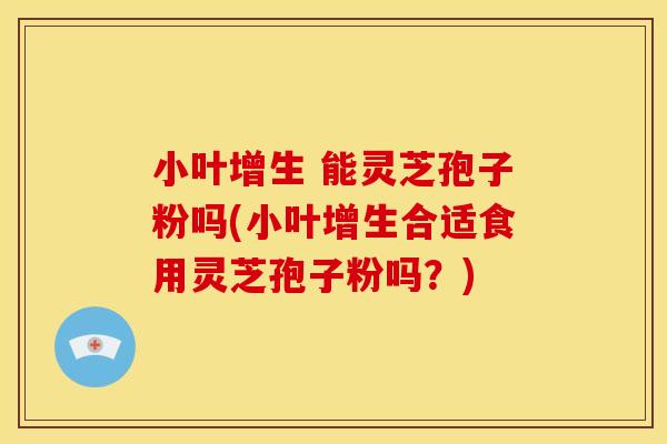 小叶增生 能灵芝孢子粉吗(小叶增生合适食用灵芝孢子粉吗?) 小叶增生 能灵芝孢子粉吗(小叶增生合适食用灵芝孢子粉吗?)