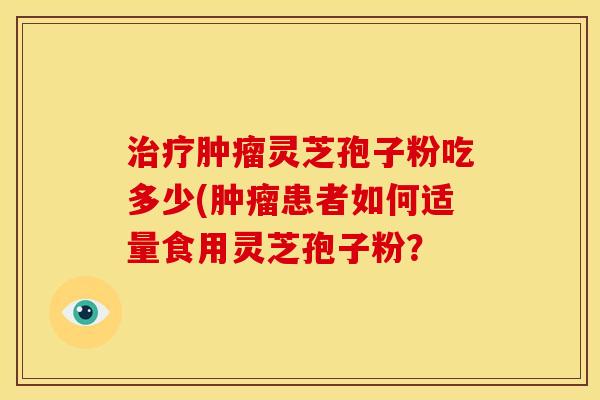 灵芝孢子粉吃多少(患者如何适量食用灵芝孢子粉? 灵芝孢子粉吃多少(患者如何适量食用灵芝孢子粉?